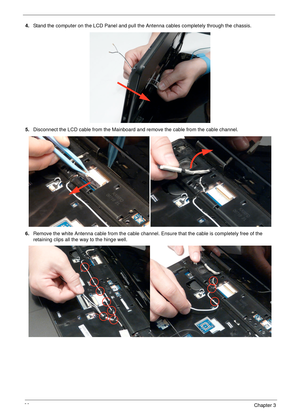 Page 7060Chapter 3
4.Stand the computer on the LCD Panel and pull the Antenna cables completely through the chassis.
5.Disconnect the LCD cable from the Mainboard and remove the cable from the cable channel.
6.Remove the white Antenna cable from the cable channel. Ensure that the cable is completely free of the 
retaining clips all the way to the hinge well. 