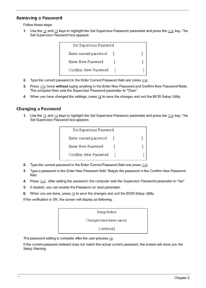 Page 5246Chapter 2
Removing a Password
Follow these steps:
1.Use the w and y keys to highlight the Set Supervisor Password parameter and press the e key. The 
Set Supervisor Password box appears:
2.Type the current password in the Enter Current Password field and press e.
3.Press e twice without typing anything in the Enter New Password and Confirm New Password fields. 
The computer then sets the Supervisor Password parameter to “Clear”.
4.When you have changed the settings, press u to save the changes and exit...