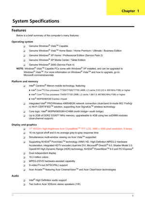 Page 7Chapter 11
Features
Below is a brief summary of the computer’s many features:
Operating system
TGenuine Windows® VistaTM Capable
TGenuine Windows® VistaTM Home Basic / Home Premium / Ultimate / Business Edition
TGenuine Windows® XP Home / Professional Edition (Service Pack 2)
TGenuine Windows® XP Media Center / Tablet Edition
TGenuine Windows® 2000 (Service Pack 4)
NOTE: Windows
® VistaTM Capable PCs come with Windows® XP installed, and can be upgraded to 
Windows® VistaTM. For more information on...