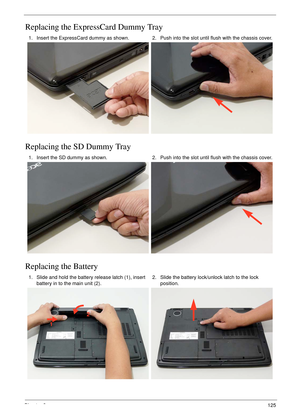 Page 135Chapter 3125
Replacing the ExpressCard Dummy Tray
Replacing the SD Dummy Tray
Replacing the Battery
1. Insert the ExpressCard dummy as shown. 2. Push into the slot until flush with the chassis cover.
1. Insert the SD dummy as shown. 2. Push into the slot until flush with the chassis cover.
1. Slide and hold the battery release latch (1), insert 
battery in to the main unit (2). 2. Slide the battery lock/unlock latch to the lock 
position.
1
2 