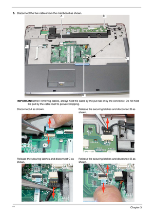 Page 8272Chapter 3
5.Disconnect the five cables from the mainboard as shown.
IMPORTANT:When removing cables, always hold the cable by the pull-tab or by the connector. Do not hold 
the pull by the cable itself to prevent stripping. 
Disconnect A as shown. Release the securing latches and disconnect B as 
shown.
Release the securing latches and disconnect C as 
shown.Release the securing latches and disconnect D as 
shown.AB
C
D
E 