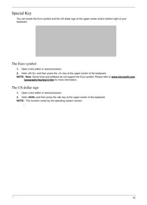 Page 25Chapter 115
Special Key
You can locate the Euro symbol and the US dollar sign at the upper-center and/or bottom-right of your 
keyboard.
The Euro symbol
1.Open a text editor or word processor.
2.Hold  and then press the  key at the upper-center of the keyboard.
NOTE:  Note: Some fonts and software do not support the Euro symbol. Please refer to www.microsoft.com/
typography/faq/faq12.htm for more information.
The US dollar sign
1.Open a text editor or word processor.
2.Hold  and then press the  key at...