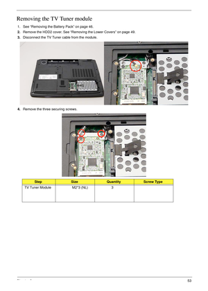 Page 63Chapter 353
Removing the TV Tuner module
1. See “Removing the Battery Pack” on page 46.
2.Remove the HDD2 cover. See “Removing the Lower Covers” on page 49.
3. Disconnect the TV Tuner cable from the module. 
4. Remove the three securing screws.
StepSizeQuantityScrew Type
TV Tuner Module M2*3 (NL)3 