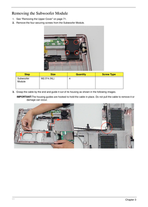 Page 9282Chapter 3
Removing the Subwoofer Module
1. See “Removing the Upper Cover” on page 71.
2.Remove the four securing screws from the Subwoofer Module.
3.Grasp the cable by the end and guide it out of its housing as shown in the following images.
IMPORTANT:The housing guides are hooked to hold the cable in place. Do not pull the cable to remove it or 
damage can occur. 
StepSizeQuantityScrew Type
Subwoofer 
ModuleM2.5*4 (NL) 4 