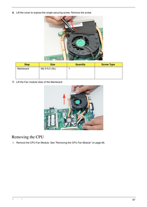 Page 97Chapter 387
6.Lift the cover to expose the single securing screw. Remove the screw.
7.Lift the Fan module clear of the Mainboard.
Removing the CPU 
1. Remove the CPU Fan Module. See “Removing the CPU Fan Module” on page 86.
StepSizeQuantityScrew Type
Mainboard M2.5*6.5 (NL) 1 