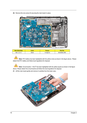 Page 8476Chapter 3
20.Remove the one screw (H) securing the main board in place.    
 Note: RTC battery has been highlighted with the yellow circle as shown in the figure above.  Please 
detach the RTC battery and follow local regulations for disposal.
 Note: Circuit boards > 10cm
2 has been highlighted with the yellow square as shown in the figure 
above. Please detach the circuit boards and follow the local regulations for disposal.
21.Lift the main board gently and remove it carefully from the lower case.....