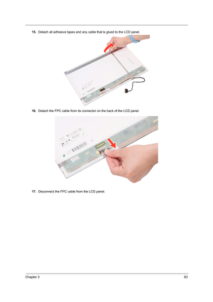 Page 91Chapter 383
15.Detach all adhesive tapes and any cable that is glued to the LCD panel.    
16.Detach the FPC cable from its connector on the back of the LCD panel. 
17.Disconnect the FPC cable from the LCD panel.  