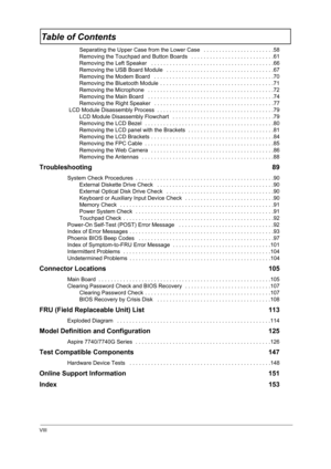 Page 8VIII
Table of Contents
Separating the Upper Case from the Lower Case  . . . . . . . . . . . . . . . . . . . . . . .58
Removing the Touchpad and Button Boards   . . . . . . . . . . . . . . . . . . . . . . . . . . .61
Removing the Left Speaker   . . . . . . . . . . . . . . . . . . . . . . . . . . . . . . . . . . . . . . . .66
Removing the USB Board Module   . . . . . . . . . . . . . . . . . . . . . . . . . . . . . . . . . . .67
Removing the Modem Board   . . . . . . . . . . . . . . . . . . . . . . . . . ....