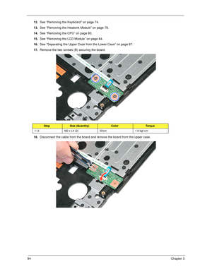 Page 10494Chapter 3
12.See “Removing the Keyboard” on page 74.
13.See “Removing the Heatsink Module” on page 78.
14.See “Removing the CPU” on page 80.
15.See “Removing the LCD Module” on page 84.
16.See “Separating the Upper Case from the Lower Case” on page 87.
17.Remove the two screws (B) securing the board. 
18.Disconnect the cable from the board and remove the board from the upper case.
StepSize (Quantity)ColorTo r q u e
1~2 M2 x L4 (2) Silver 1.6 kgf-cm 