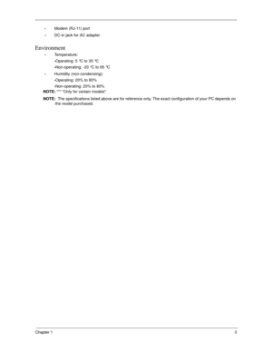 Page 13Chapter 13
Modem (RJ-11) port
DC-in jack for AC adapter
Environment
Temperature:
Operating: 5 °C to 35 °C
Non-operating: -20 °C to 65 °C
Humidity (non-condensing):
Operating: 20% to 80%
Non-operating: 20% to 80%
NOTE: * Only for certain models
NOTE:  The specifications listed above are for reference only. The exact configuration of your PC depends on 
the model purchased. 