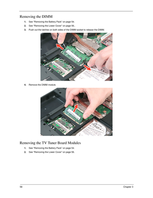 Page 6858Chapter 3
Removing the DIMM 
1.See “Removing the Battery Pack” on page 54.
2.See “Removing the Lower Cover” on page 56..
3.Push out the latches on both sides of the DIMM socket to release the DIMM. 
4.Remove the DIMM module. 
Removing the TV Tuner Board Modules
1.See “Removing the Battery Pack” on page 54.
2.See “Removing the Lower Cover” on page 56. 