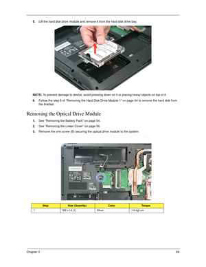 Page 79Chapter 369
5.Lift the hard disk drive module and remove it from the hard disk drive bay.
NOTE: To prevent damage to device, avoid pressing down on it or placing heavy objects on top of it. 
6.Follow the step 6 of “Removing the Hard Disk Drive Module 1” on page 64 to remove the hard disk from 
the bracket.   
Removing the Optical Drive Module
1.See “Removing the Battery Pack” on page 54.
2.See “Removing the Lower Cover” on page 56.
3.Remove the one screw (B) securing the optical drive module to the...