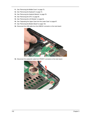 Page 112102Chapter 3
11 .See “Removing the Middle Cover” on page 73.
12.See “Removing the Keyboard” on page 74.
13.See “Removing the Heatsink Module” on page 78.
14.See “Removing the CPU” on page 80.
15.See “Removing the LCD Module” on page 84.
16.See “Separating the Upper Case from the Lower Case” on page 87.
17.See “Removing the Modem Board” on page 100.
18.Disconnect the USB cable from the USBCN1 connector on the main board. 
19.Disconnect the subwoofer cable from FRONT1 connector on the main board. 