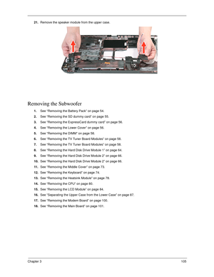 Page 115Chapter 3105
21.Remove the speaker module from the upper case. 
Removing the Subwoofer
1.See “Removing the Battery Pack” on page 54.
2.See “Removing the SD dummy card” on page 55.
3.See “Removing the ExpressCard dummy card” on page 56.
4.See “Removing the Lower Cover” on page 56.
5.See “Removing the DIMM” on page 58.
6.See “Removing the TV Tuner Board Modules” on page 58.
7.See “Removing the TV Tuner Board Modules” on page 58.
8.See “Removing the Hard Disk Drive Module 1” on page 64.
9.See “Removing the...