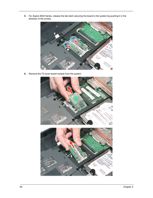 Page 7060Chapter 3
5.For Aspire 8530 Series, release the two latch securing the board to the system by pushing it in the 
direction of the arrows. 
6.Remove the TV tuner board module from the system.  