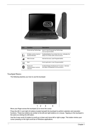 Page 1812Chapter 1
Touchpad Basics
The following teaches you how to use the touchpad:
Move your finger across the touchpad (2) to move the cursor. 
Press the left (1) and right (4) buttons located beneath the touchpad to perform selection and execution 
functions. These two buttons are similar to the left and right buttons on a mouse. Tapping on the touchpad is 
the same as clicking the left button.
Use the 4-way scroll (3) button to scroll up or down and move left or right a page. This button mimics your...