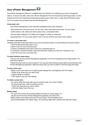 Page 2620Chapter 1
Acer ePower Management   
Acer ePower Management features a straightforward user interface for configuring your power management 
options. To access this utility, select Acer ePower Management from the Empowering Technology toolbar, run the 
program from the Acer Empowering Technology program group in Start menu, or right-click the Windows power 
icon in the system tray and select Acer ePower Management.
Using power plan
 Acer ePower Management comes with three predefined power plans:...