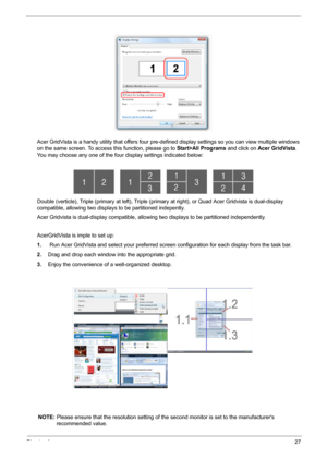 Page 33Chapter 127
Acer GridVista is a handy utility that offers four pre-defined display settings so you can view multiple windows 
on the same screen. To access this function, please go to Start>All Programs and click on Acer GridVista. 
You may choose any one of the four display settings indicated below:
Double (verticle), Triple (primary at left), Triple (primary at right), or Quad Acer Gridvista is dual-display 
compatible, allowing two displays to be partitioned indepently.
Acer Gridvista is dual-display...