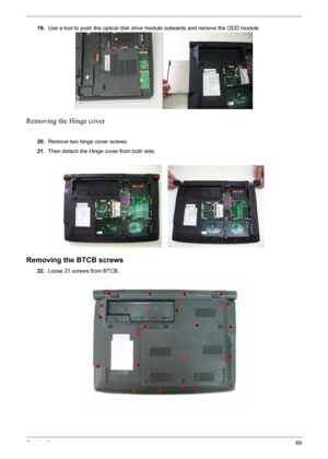 Page 69Chapter 369
19.Use a tool to push the optical disk drive module outwards and remove the ODD module
Removing the Hinge cover
 
20.Remove two hinge cover screws.
21.Then detach the Hinge cover from both side.
Removing the BTCB screws
22.Loose 21 screws from BTCB. 