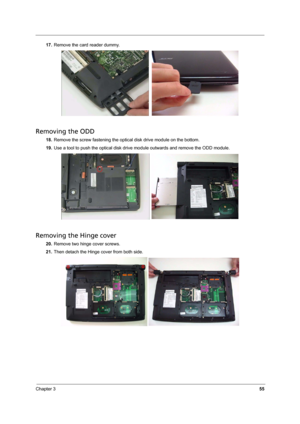 Page 61
Chapter 355
17.Remove the card reader dummy.
Removing the ODD
18.Remove the screw fastening the optical disk drive module on the bottom.
19. Use a tool to push the optical disk drive mo dule outwards and remove the ODD module.  
Removing the Hinge cover
20.Remove two hinge cover screws.
21. Then detach the Hinge cover from both side. 