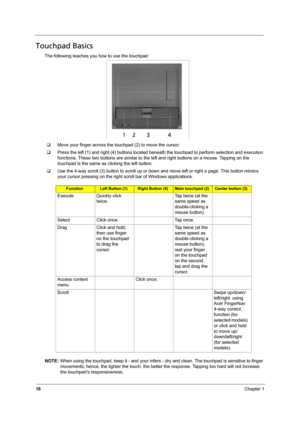 Page 2216Chapter 1
Touchpad Basics
The following teaches you how to use the touchpad:
‰Move your finger across the touchpad (2) to move the cursor. 
‰Press the left (1) and right (4) buttons located beneath the touchpad to perform selection and execution 
functions. These two buttons are similar to the left and right buttons on a mouse. Tapping on the 
touchpad is the same as clicking the left button.
‰Use the 4-way scroll (3) button to scroll up or down and move left or right a page. This button mimics 
your...