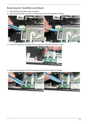 Page 101Chapter 391
Removing the TouchPad Lock Board
1.See “Removing the Upper Cover” on page 81.
2.Open the locking latch on the FFC and disconnect it from the TouchPad Lock Board.
3.Lift the FFC away from the Upper Cover to detach the adhesive securing it in place.
4.Open the locking latch on the FFC and disconnect it from the Finger Print Reader. 