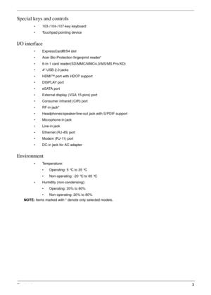 Page 13Chapter 13
Special keys and controls
• 103-/104-/107-key keyboard
• Touchpad pointing device
I/O interface
• ExpressCard®/54 slot
• Acer Bio-Protection fingerprint reader*
• 6-in-1 card reader(SD/MMC/MMC4.0/MS/MS Pro/XD) 
• 4* USB 2.0 jacks
• HDMI™ port with HDCP support
• DISPLAY port
• eSATA port
• External display (VGA 15-pins) port
• Consumer infrared (CIR) port
• RF-in jack*
• Headphones/speaker/line-out jack with S/PDIF support
• Microphone-in jack
• Line-in jack
• Ethernet (RJ-45) port
• Modem...