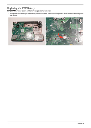 Page 174164Chapter 3
Replacing the RTC Battery
IMPORTANT: Follow local regulations for disposal of all batteries.
1.To replace the battery, pry the existing battery out of the Mainboard and press a replacement down firmly in to 
the socket. 