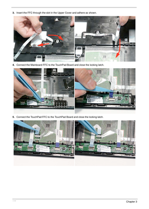 Page 176166Chapter 3
3.Insert the FFC through the slot in the Upper Cover and adhere as shown.
4.Connect the Mainboard FFC to the TouchPad Board and close the locking latch.
5.Connect the TouchPad FFC to the TouchPad Board and close the locking latch. 