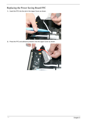 Page 182172Chapter 3
Replacing the Power Saving Board FFC
1.Insert the FFC into the slot in the Upper Cover as shown.
2.Press the FFC and adhesive protector onto the Upper Cover as shown. 