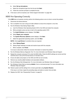 Page 214204Chapter 4
b.Select Set up microphone.
c.Select the microphone type from the list and click Next.
d.Follow the onscreen prompts to complete the test.
8.If the Issue is still not resolved, see “Online Support Information” on page 305.
HDD Not Operating Correctly
If the HDD does not operate correctly, perform the following actions one at a time to correct the problem. 
1.Disconnect all external devices.
2.Run a complete virus scan using up-to-date software to ensure the computer is virus free. 
3.Run the...