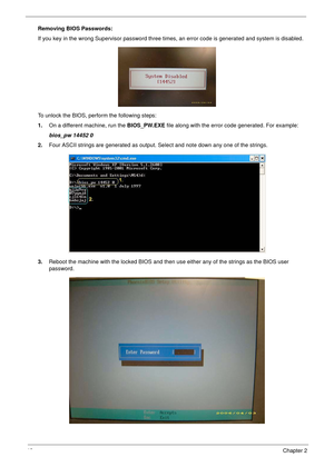 Page 5848Chapter 2
Removing BIOS Passwords:
If you key in the wrong Supervisor password three times, an error code is generated and system is disabled.
To unlock the BIOS, perform the following steps:
1.On a different machine, run the BIOS_PW.EXE file along with the error code generated. For example:
bios_pw 14452 0
2.Four ASCII strings are generated as output. Select and note down any one of the strings.
3.Reboot the machine with the locked BIOS and then use either any of the strings as the BIOS user 
password. 