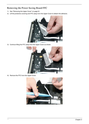 Page 9888Chapter 3
Removing the Power Saving Board FFC
1.See “Removing the Upper Cover” on page 81.
2.Lift the protective covering and FFC away from the Upper Cover to detach the adhesive.
3.Continue lifting the FFC away from the Upper Cover as shown.
4.Remove the FFC from the Upper Cover. 