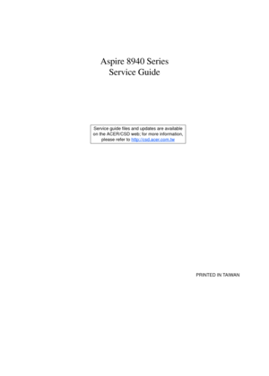 Page 1Aspire 8940 Series
Service Guide
    
                                                                                                                                     PRINTED IN TAIWAN Service guide files and updates are available
on the ACER/CSD web; for more information, 
please refer to http://csd.acer.com.tw 