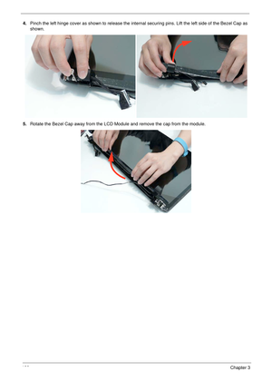 Page 132122Chapter 3
4.Pinch the left hinge cover as shown to release the internal securing pins. Lift the left side of the Bezel Cap as 
shown.
5.Rotate the Bezel Cap away from the LCD Module and remove the cap from the module. 