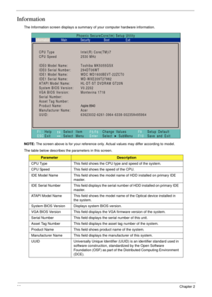 Page 4232Chapter 2
Information
The Information screen displays a summary of your computer hardware information.
NOTE: The screen above is for your reference only. Actual values may differ according to model.
The table below describes the parameters in this screen. 
ParameterDescription
CPU Type This field shows the CPU type and speed of the system.
CPU Speed This field shows the speed of the CPU.
IDE Model Name This field shows the model name of HDD installed on primary IDE 
master.
IDE Serial Number This field...