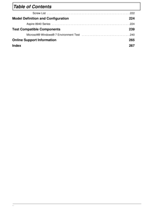 Page 10X
Table of Contents
Screw List  . . . . . . . . . . . . . . . . . . . . . . . . . . . . . . . . . . . . . . . . . . . . . . . . . . . . .222
Model Definition and Configuration  224
Aspire 8940 Series  . . . . . . . . . . . . . . . . . . . . . . . . . . . . . . . . . . . . . . . . . . . . . . . . . .224
Test Compatible Components  239
Microsoft® Windows® 7 Environment Test   . . . . . . . . . . . . . . . . . . . . . . . . . . . . . . .240
Online Support Information  265
Index 267 