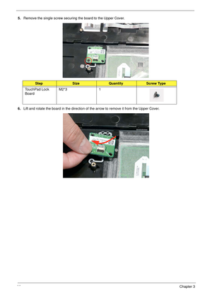 Page 9888Chapter 3
5.Remove the single screw securing the board to the Upper Cover.
6.Lift and rotate the board in the direction of the arrow to remove it from the Upper Cover.
StepSizeQuantityScrew Type
TouchPad Lock 
BoardM2*3 1 