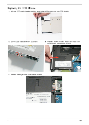 Page 197Chapter 3187
Replacing the ODD Module
1.With the ODD tray in the eject position, replace the ODD cover on the new ODD Module.
2.Secure ODD bracket with two (2) screws.3.Slide the module in to the chassis and press until 
the module is flush with the chassis.
4.Replace the single screw to secure the Module. 