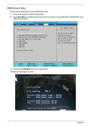 Page 5040Chapter 2
DOS Flash Utility
Perform the following steps to use the DOS Flash Utility:
1.Press F2 during boot to enter the Setup Menu.
2.Select Boot Menu to modify the boot priority order, for example, if using USB HDD to Update BIOS, move 
USB HDD to position 1.
3.Execute the FLASH.BAT batch file to update BIOS.
The flash process begins as shown.
Item Specific Help
Use < > or < > to select
a device, then press
 to move it down the
list, or  to move
it up the list. Press
 to escape the menu
F1
ESCHelp...