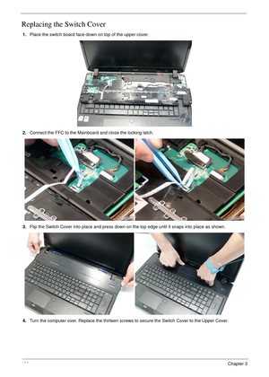 Page 190180Chapter 3
Replacing the Switch Cover
1.Place the switch board face-down on top of the upper cover.
2.Connect the FFC to the Mainboard and close the locking latch.
3.Flip the Switch Cover into place and press down on the top edge until it snaps into place as shown.
4.Turn the computer over. Replace the thirteen screws to secure the Switch Cover to the Upper Cover. 