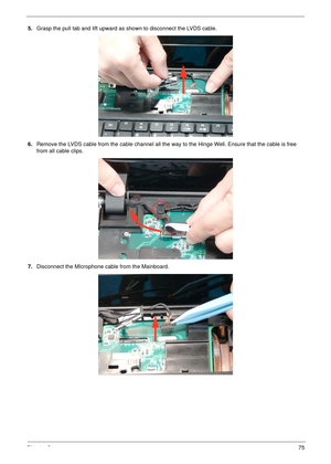 Page 85Chapter 375
5.Grasp the pull tab and lift upward as shown to disconnect the LVDS cable.
6.Remove the LVDS cable from the cable channel all the way to the Hinge Well. Ensure that the cable is free 
from all cable clips.
7.Disconnect the MIcrophone cable from the Mainboard. 