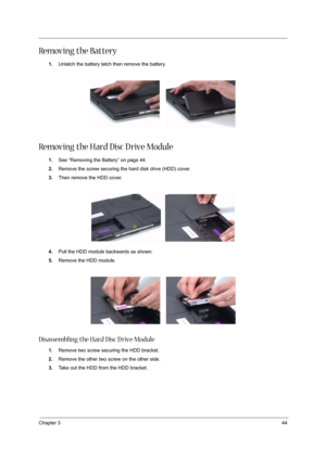 Page 51Chapter 344
Removing the Battery
1.Unlatch the battery latch then remove the battery.
Removing the Hard Disc D rive Module
1.See “Removing the Battery” on page 44.
2.Remove the screw securing the hard disk drive (HDD) cover.
3.Then remove the HDD cover.
4.Pull the HDD module backwards as shown.
5.Remove the HDD module. 
Disassembling the Hard Disc D rive Module
1.Remove two screw securing the HDD bracket.
2.Remove the other two screw on the other side.
3.Take out the HDD from the HDD bracket. 