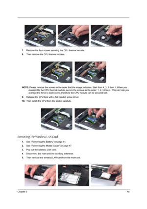 Page 55Chapter 348
7.Remove the four screws securing the CPU thermal module.
8.Then remove the CPU thermal module.
NOTE: Please remove the screws in the order that the image indicates. Start from 4, 3, 2 then 1. When you 
reassemble the CPU thermal module, secure the screws as the order: 1, 2, 3 then 4. This can help you 
average the force to each screw, therefore the CPU module can be secured well. 
9.Release the CPU lock with a flat headed screw driver.
10.Then detch the CPU from the socket carefully....