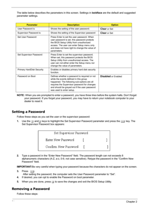 Page 6054Chapter 2
The table below describes the parameters in this screen. Settings in boldface are the default and suggested 
parameter settings.
NOTE: When you are prompted to enter a password, you have three tries before the system halts. Don’t forget 
your password. If you forget your password, you may have to return your notebook computer to your 
dealer to reset it.
Setting a Password
Follow these steps as you set the user or the supervisor password:
1.Use the w andy keys to highlight the Set Supervisor...