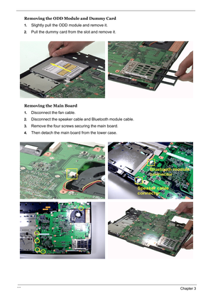 Page 77
68Chapter 3
Removing the ODD Module and Dummy Card
1.Slightly pull the ODD module and remove it.
2.Pull the dummy card from the slot and remove it.
Removing the Main Board
1.Disconnect the fan cable.
2.Disconnect the speaker cable and Bluetooth module cable.
3.Remove the four screws securing the main board.
4.Then detach the main board from the lower case. 