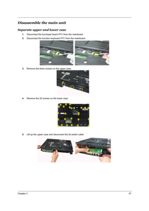 Page 63Chapter 357
Disassemble the main unit
Separate upper and lower case
1.Disconnect the touchpad board FFC from the mainboard
2.Disconnect the function keyboard FFC from the mainboard.
3.Remove the three screws on the upper case.
4.Remove the 25 screws on the lower case.
5.Lift up the upper case and disconnect the lid switch cable.  