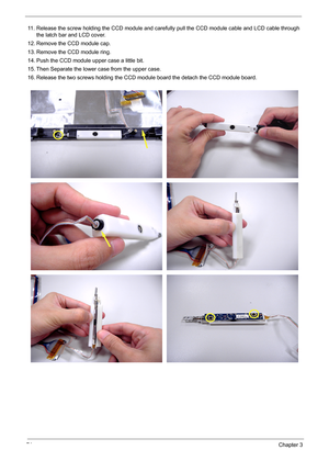 Page 8171Chapter 3
11. Release the screw holding the CCD module and carefully pull the CCD module cable and LCD cable through 
the latch bar and LCD cover.
12. Remove the CCD module cap.
13. Remove the CCD module ring.
14. Push the CCD module upper case a little bit.
15. Then Separate the lower case from the upper case.
16. Release the two screws holding the CCD module board the detach the CCD module board. 