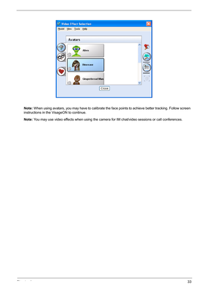 Page 43Chapter 133
Note: When using avatars, you may have to calibrate the face points to achieve better tracking. Follow screen 
instructions in the VisageON to continue.
Note: You may use video effects when using the camera for IM chat/video sessions or call conferences. 
