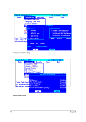 Page 5449Chapter 2
Enable enhanced IDE settings
Set Processor Controls
MainAdvanced Security Boot Exit Insyde Software SCU                                      Jul 26,2005 11:06:25 
A
Infrared Port (FIR)
)
Legacy USB Port
_Spread Enable
Press  key to select a control.  button or  key accept
entries.  button or  key reject entries. Use cursor, spacebar,
and numeric keys to change values.  key activates accelerators.
IDE Settings
)
Enable ACPI Support
Advanced CPU Controls
SpeedSteup Support
SELECT DEVICES
OK...